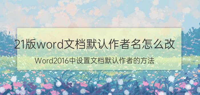 21版word文档默认作者名怎么改 Word2016中设置文档默认作者的方法？